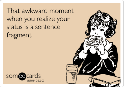 That awkward moment
when you realize your
status is a sentence
fragment.