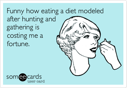 Funny how eating a diet modeled after hunting and
gathering is
costing me a
fortune.