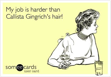 My job is harder than
Callista Gingrich's hair!