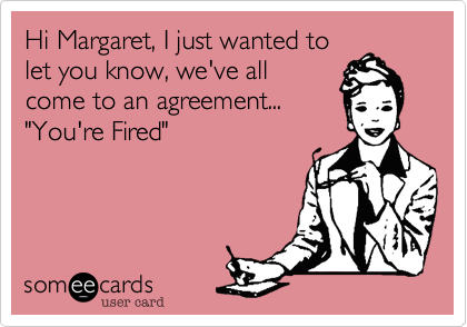 Hi Margaret, I just wanted tolet you know, we've allcome to an agreement..."You're Fired"
