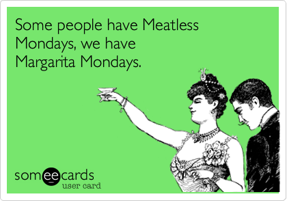 Some people have Meatless Mondays, we haveMargarita Mondays. 