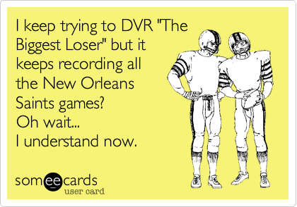 I keep trying to DVR "TheBiggest Loser" but itkeeps recording allthe New OrleansSaints games?Oh wait...I understand now. 