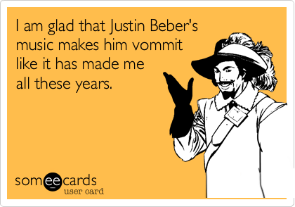 I am glad that Justin Beber'smusic makes him vommitlike it has made meall these years.