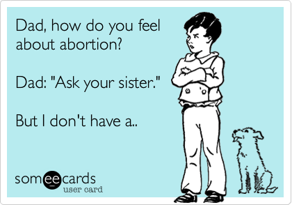 Dad, how do you feelabout abortion?Dad: "Ask your sister." But I don't have a..