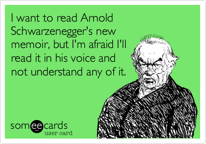 I want to read Arnold Schwarzenegger's newmemoir, but I'm afraid I'llread it in his voice andnot understand any of it.