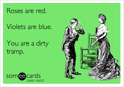 Roses are red.

Violets are blue.

You are a dirty
tramp.