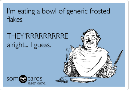 I'm eating a bowl of generic frosted flakes.THEY'RRRRRRRRREalright... I guess.