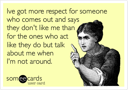 Ive got more respect for someone who comes out and says
they don't like me than
for the ones who act
like they do but talk
about me when
I'm not around.
