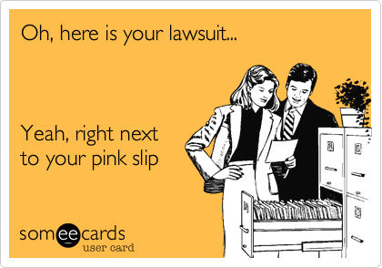 Oh, here is your lawsuit...    



Yeah, right next
to your pink slip