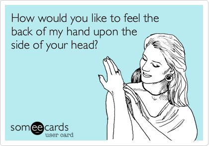 How would you like to feel the back of my hand upon theside of your head?