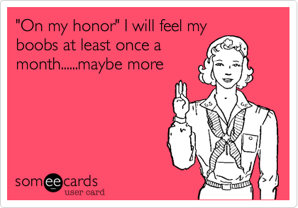 "On my honor" I will feel myboobs at least once amonth......maybe more