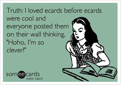 Truth: I loved ecards before ecards were cool andeveryone posted themon their wall thinking,"Hoho, I'm soclever!"