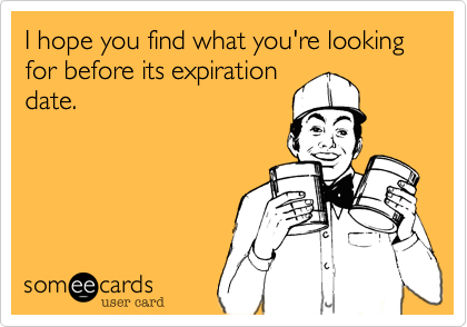 I hope you find what you're looking for before its expiration
date.
