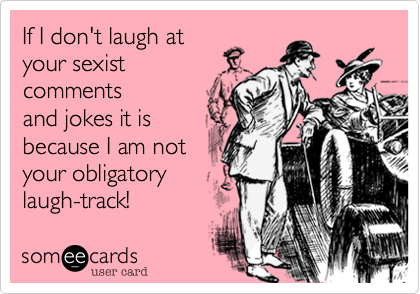 If I don't laugh at
your sexist 
comments
and jokes it is
because I am not
your obligatory 
laugh-track!