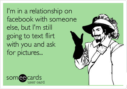 I'm in a relationship onfacebook with someoneelse, but I'm stillgoing to text flirtwith you and ask for pictures... 