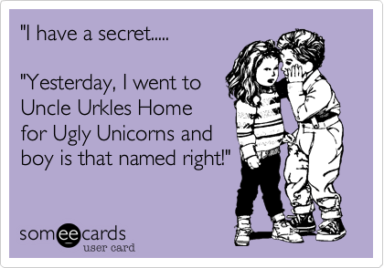 "I have a secret....."Yesterday, I went toUncle Urkles Homefor Ugly Unicorns andboy is that named right!"