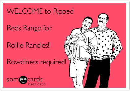 WELCOME to Ripped

Reds Range for

Rollie Randies!! 

Rowdiness required!