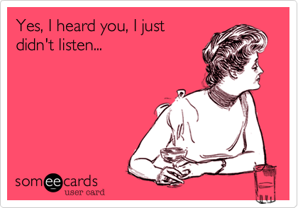 Yes, I heard you, I justdidn't listen...