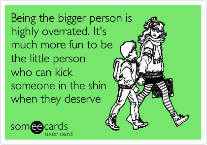 Being the bigger person ishighly overrated. It'smuch more fun to bethe little personwho can kicksomeone in the shinwhen they deserveit!