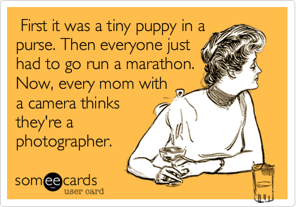  First it was a tiny puppy in a
purse. Then everyone just
had to go run a marathon.
Now, every mom with
a camera thinks
they're a
photographer.