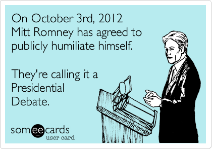 On October 3rd, 2012 
Mitt Romney has agreed to 
publicly humiliate himself. 

They're calling it a 
Presidential 
Debate.