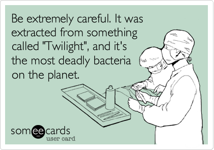 Be extremely careful. It was extracted from something
called "Twilight", and it's
the most deadly bacteria
on the planet.