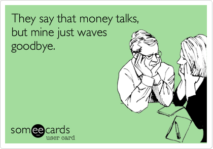 They say that money talks, 
but mine just waves
goodbye.
