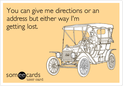 You can give me directions or an address but either way I'm
getting lost.