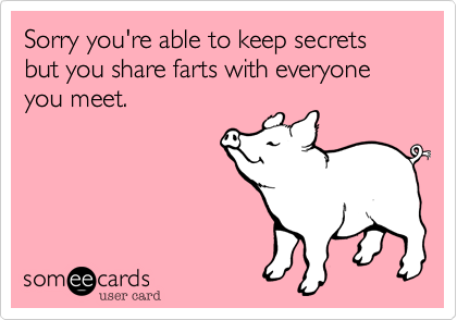 Sorry you're able to keep secrets but you share farts with everyone you meet.