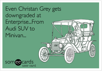 Even Christan Grey gets downgraded at
Enterprise...From
Audi SUV to
Minivan...