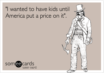 "I wanted to have kids until
America put a price on it".