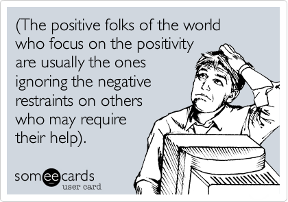 (The positive folks of the world who focus on the positivityare usually the onesignoring the negativerestraints on otherswho may requiretheir help).