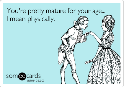 You're pretty mature for your age...
I mean physically.