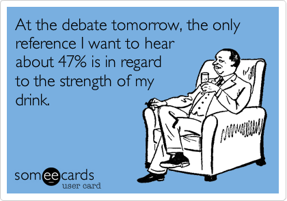 At the debate tomorrow, the only reference I want to hear
about 47% is in regard
to the strength of my
drink.