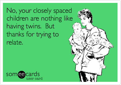 No, your closely spacedchildren are nothing likehaving twins.  Butthanks for trying torelate.  