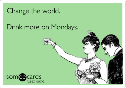 Change the world.

Drink more on Mondays.