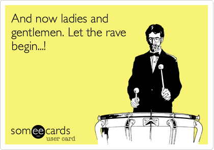 And now ladies and
gentlemen. Let the rave
begin...!