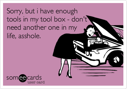 Sorry, but i have enough
tools in my tool box - don't
need another one in my
life, asshole.