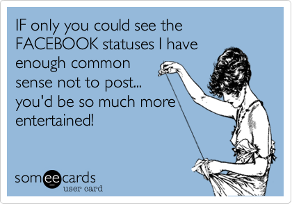 IF only you could see the FACEBOOK statuses I have
enough common
sense not to post...
you'd be so much more
entertained!