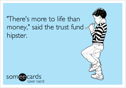 
"There's more to life than
money," said the trust fund
hipster.