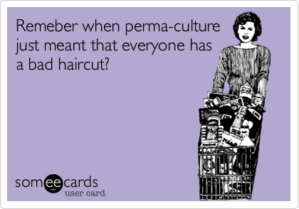 Remeber when perma-culture 
just meant that everyone has
a bad haircut?