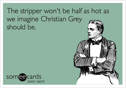 The stripper won't be half as hot as we imagine Christian Grey
should be.