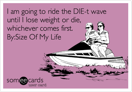 I am going to ride the DIE-t wave until I lose weight or die,
whichever comes first.
By:Size Of My Life