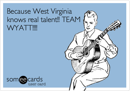 Because West Virginia
knows real talent!! TEAM
WYATT!!!!