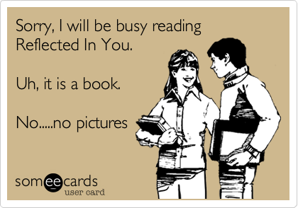 Sorry, I will be busy reading Reflected In You.

Uh, it is a book.

No.....no pictures