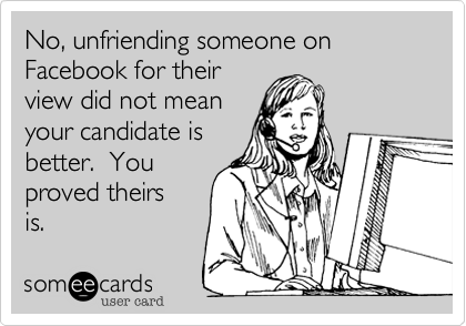 No, unfriending someone on Facebook for theirview did not meanyour candidate isbetter.  Youproved theirsis.