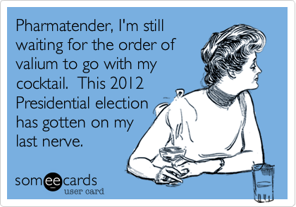 Pharmatender, I'm still
waiting for the order of
valium to go with my
cocktail.  This 2012
Presidential election
has gotten on my
last nerve.
