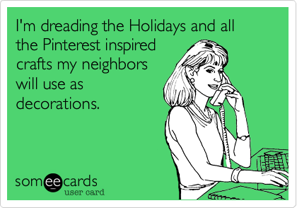 I'm dreading the Holidays and all the Pinterest inspired
crafts my neighbors
will use as
decorations.