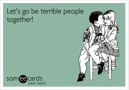Let's go be terrible people
together!