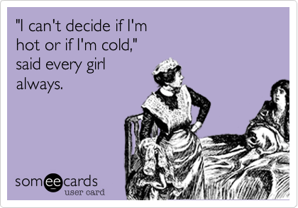 "I can't decide if I'm hot or if I'm cold," said every girlalways.